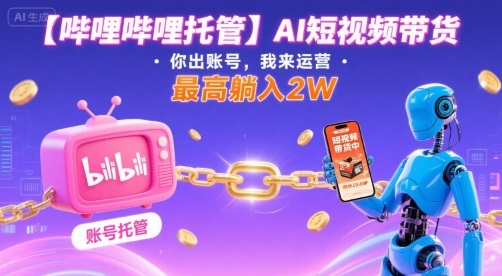 【哔哩哔哩托管】AI短视频带货,你出账号,我来运营,最高躺入2W【揭秘】-智库云网创