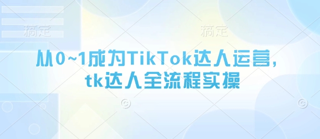 从0~1成为TikTok达人运营,tk达人全流程实操-智库云网创