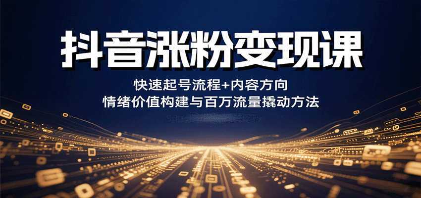 抖音涨粉变现课,快速起号流程+内容方向+情绪价值构建与百万流量撬动方法-智库云网创
