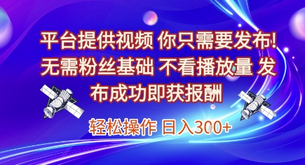 平台提供视频,你只需要发布, 无需粉丝基础,不看播放量,发布成功即获报酬,日入3张【揭秘】-智库云网创