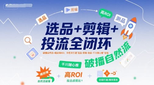 选品+剪辑+投流全闭环,破播自然流+撬动高ROI,手把手打通“选品-剪辑-测品-千川随心推”全链-智库云网创