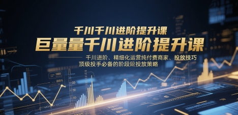 巨量千川进阶提升课,千川进阶、精细化运营纯付费商家、投放技巧、顶级投手必备的阶段性投放策略