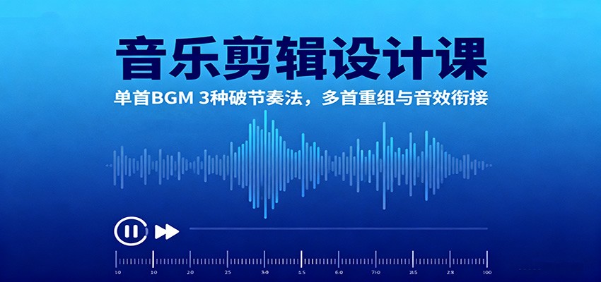音乐剪辑设计课:单首BGM 3种破节奏法,多首重组与音效衔接-智库云网创