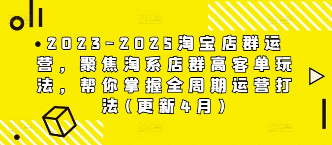 2023-2025淘宝店群运营,聚焦淘系店群高客单玩法,帮你掌握全周期运营打法(更新4月)-智库云网创