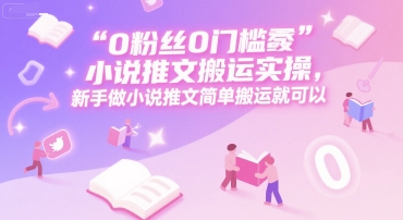 0 粉丝0门槛小说推文搬运实操,新手做小说推文简单搬运就可以-智库云网创