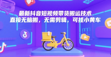 最新抖音短视频带货搬运技术,直接无脑搬,无需剪辑,可挂小黄车-智库云网创