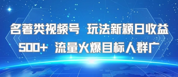 名著类视频号 玩法新颖日收益500+ 流量火爆目标人群广-智库云网创