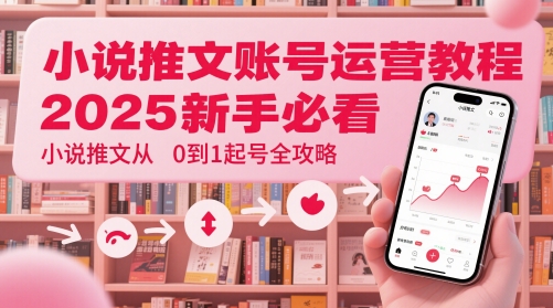 小说推文账号运营起号教程,2025新手必看,小说推文从0到1起号全攻略-智库云网创
