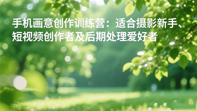 手机摄影之画意创作训练营:适合摄影新手、短视频创作者及后期处理爱好者-智库云网创