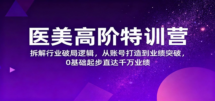 医美高阶特训营,拆解行业破局逻辑,从账号打造到业绩突破,0基础起步直达千万业绩-智库云网创