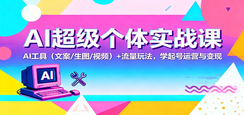 AI超级个体实战课:AI 工具(文案/生图/视频)+ 流量玩法,学起号运营与变现-智库云网创
