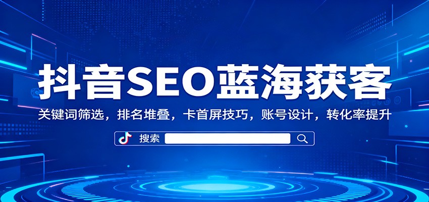 抖音SEO蓝海获客:关键词筛选,排名堆叠,卡首屏技巧,账号设计,转化率提升-智库云网创