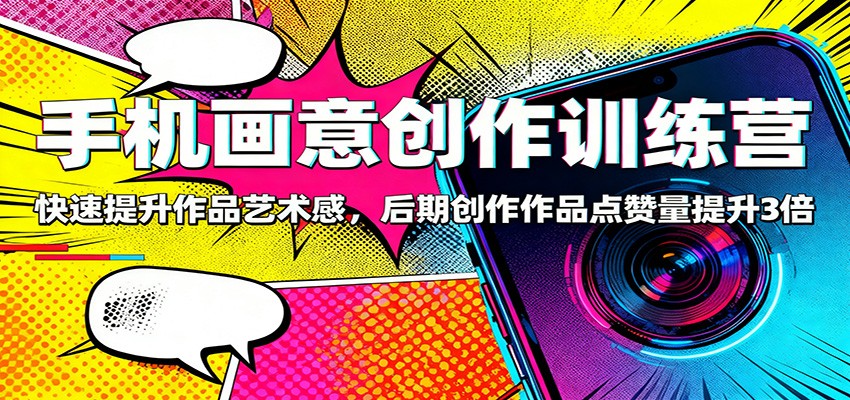 手机画意创作训练营:快速提升作品艺术感,后期创作作品点赞量提升3倍-智库云网创