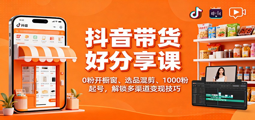 抖音带货好物分享课:0粉开橱窗、选品混剪、1000粉起号,解锁多渠道变现技巧-智库云网创