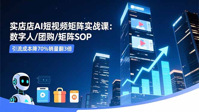 实体店AI短视频矩阵实战课:数字人/团购/矩阵SOP,引流成本降70%销量翻3倍-智库云网创