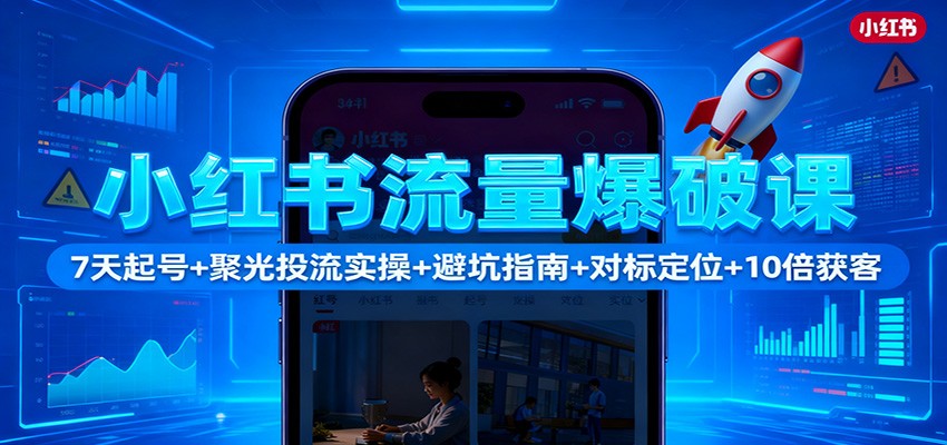 小红书流量爆破课:7天起号+聚光投流实操+避坑指南+对标定位+10倍获客-智库云网创