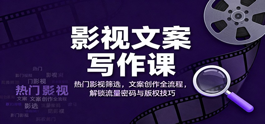 影视文案写作课:热门影视筛选,文案创作全流程,解锁流量密码与版权技巧-智库云网创