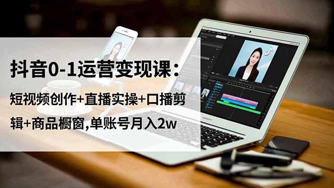 抖音0-1运营变现课:短视频创作+直播实操+口播剪辑+商品橱窗,单账号月入2w-智库云网创