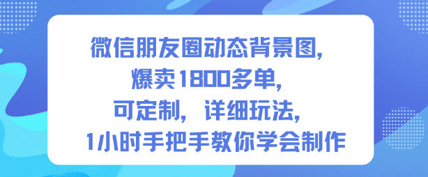 微信朋友圈动态背景图,爆卖1800多单,可定制,详细的玩法,1小时手把手教你学会制作【第一期】-智库云网创