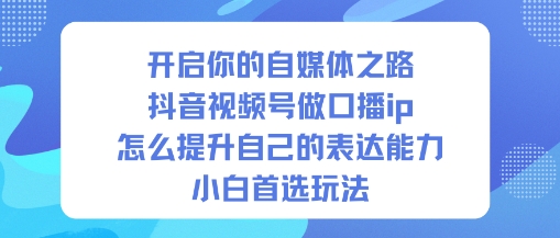 开启你的自媒体之路,抖音视频号做口播ip,怎么提升自己的表达能力,小白首选玩法-智库云网创