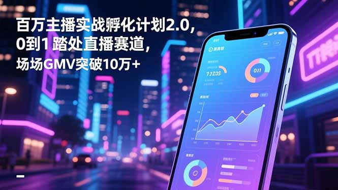 百万主播实战孵化计划2.0,0到1踏入直播赛道,场均GMV突破10万+-智库云网创