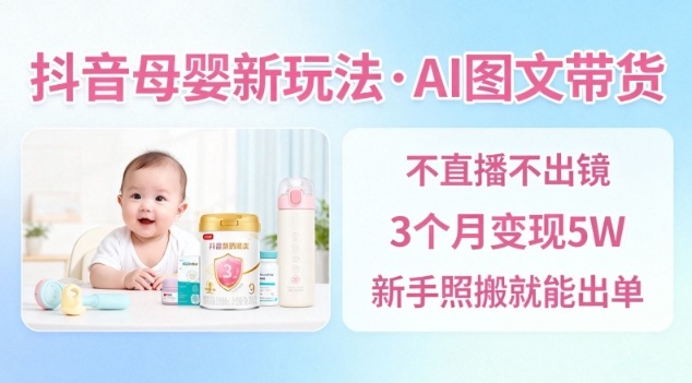抖音母婴赛道新玩法,AI图文带货,不用直播,3个月变现5W,新手照搬就能出单-智库云网创