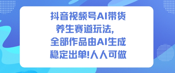 抖音视频号AI带货养生赛道玩法,全部作品由AI生成,发了1500条作品,出了2W多单,人人可做-智库云网创