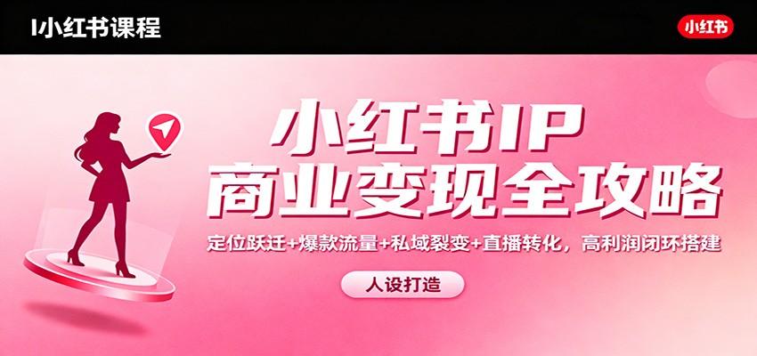小红书IP商业变现全攻略:定位跃迁+爆款流量+私域裂变+直播转化,高利润闭环搭建-智库云网创