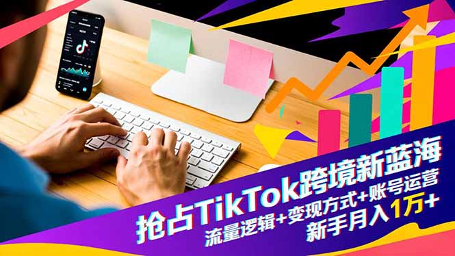 抢占TikTok跨境新蓝海:流量逻辑+变现方式+账号运营,新手月入1万+-智库云网创