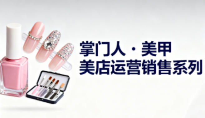 美甲店运营销售系列,助力美甲店老板及从业者提升运营、销售与管理能力-智库云网创