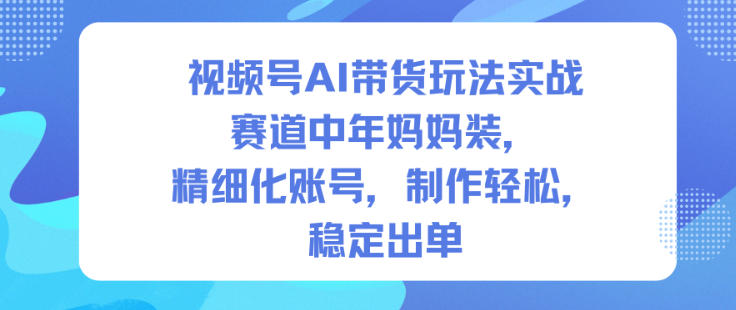 视频号AI带货玩法实战,赛道中年妈妈装,精细化账号,制作轻松,稳定出单-智库云网创