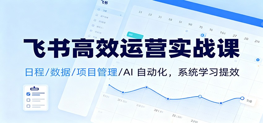 飞书高效运营实战课:日程/数据/项目管理/AI 自动化,系统学习提效-智库云网创