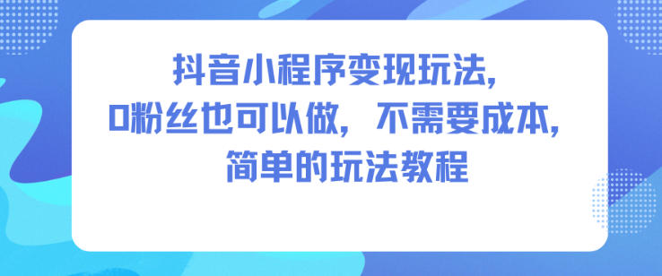 抖音小程序变现玩法,0粉丝也可以做,不需要成本,简单的玩法教程-智库云网创