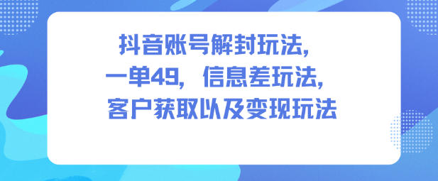 抖音账号解封玩法,一单49,信息差玩法,客户获取以及变现玩法-智库云网创