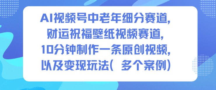 AI视频号中老年细分赛道,财运祝福壁纸视频赛道,10分钟制作一条原创视频,以及变现玩法-智库云网创