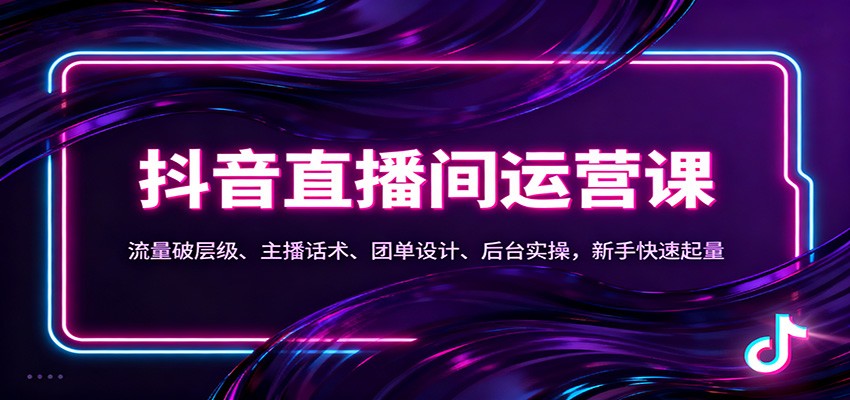 抖音同城直播间运营课:流量破层级、主播话术、团单设计、后台实操,新手快速起量-智库云网创