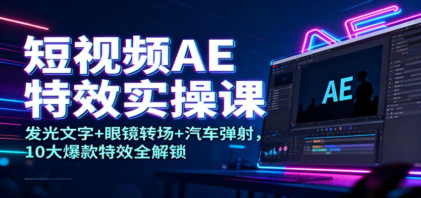 短视频AE特效实操课:发光文字+眼镜转场+汽车弹射,10大爆款特效全解锁-智库云网创
