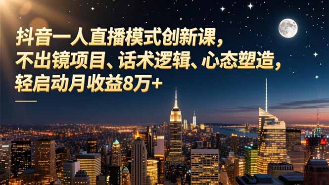 抖音一人直播模式创新课,不出镜项目、话术逻辑、心态塑造,轻启动月收益8万+-智库云网创