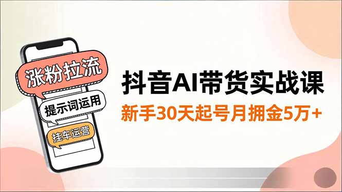抖音AI带货实战课,涨粉拉流、提示词运用、挂车运营,新手30天起号月佣金5万+-智库云网创