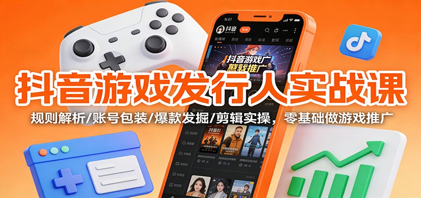 抖音游戏发行人实战课:规则解析/账号包装/爆款发掘 /剪辑实操,零基础做游戏推广-智库云网创