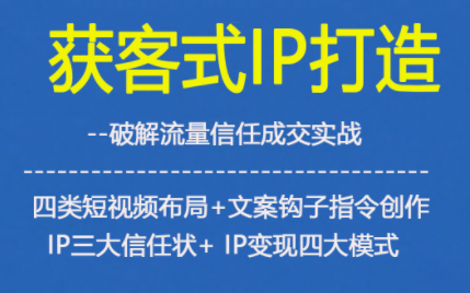 获客型IP打造,破解流量信任成,四类短视频布局+文案钩子指令创作IP三大信任状+IP变现四大模式-智库云网创