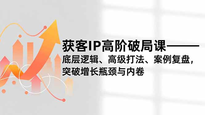 获客IP高阶破局课,底层逻辑、高级打法、案例复盘,突破增长瓶颈与内卷-智库云网创