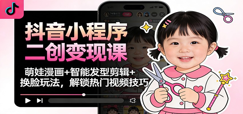 抖音小程序二创变现课:萌娃漫画+智能发型剪辑+换脸玩法,解锁热门视频技巧-智库云网创