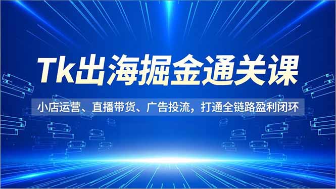 Tk出海掘金通关课,小店运营、直播带货、广告投流,打通全链路盈利闭环-智库云网创