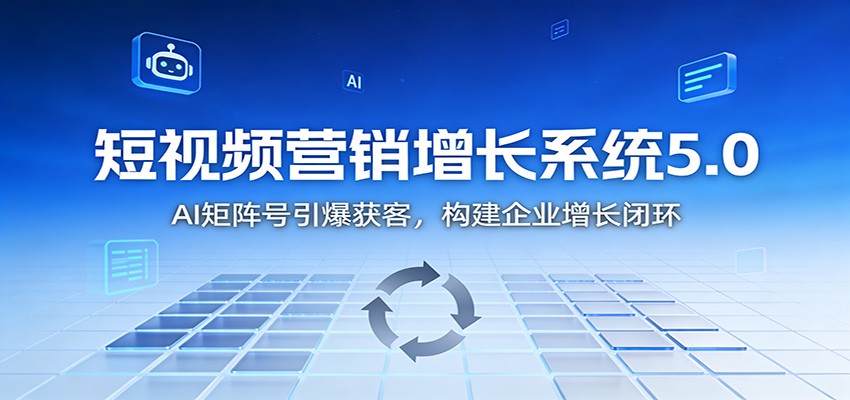 短视频营销增长系统5.0:AI 矩阵号引爆获客,构建企业增长闭环-智库云网创
