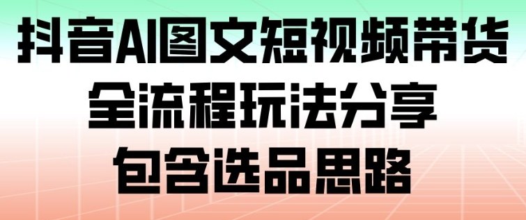 抖音AI图文短视频带货,全流程玩法分享,包含选品思路-智库云网创