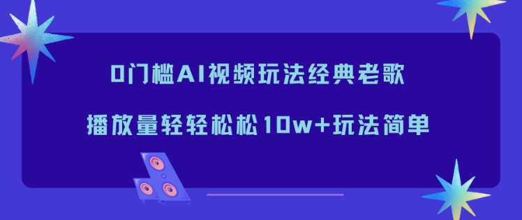 0门槛AI视频玩法经典老歌,播放量轻轻松松10w+玩法简单-智库云网创