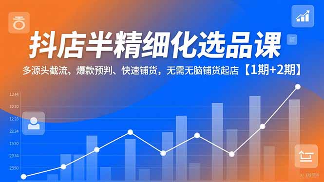 抖店半精细化选品课,多源头截流、爆款预判、快速铺货,无脑铺货起店【1期+2期】-智库云网创