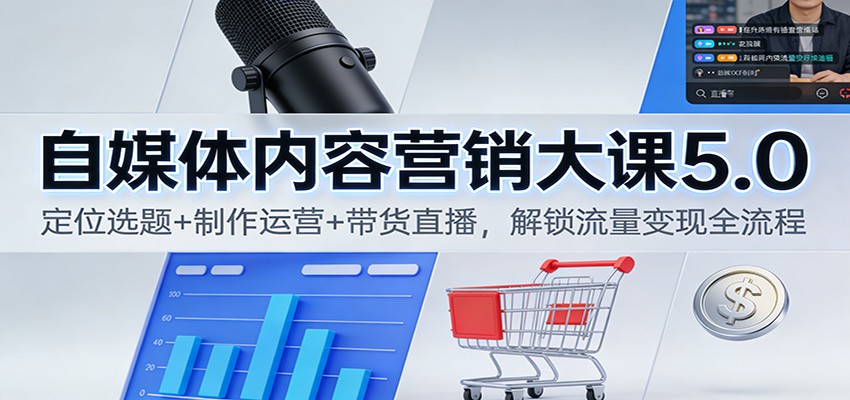 自媒体内容营销大课5.0:定位选题+制作运营+带货直播,解锁流量变现全流程-智库云网创