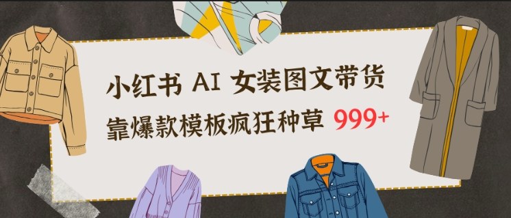小红书AI女装图文带货,靠爆款模板疯狂种草999+-智库云网创